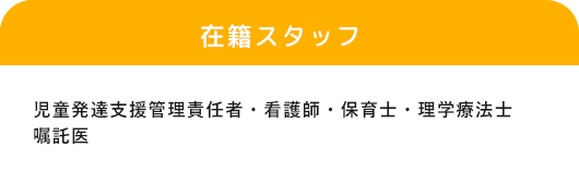 「在籍スタッフ」児童発達支援管理責任者・看護師・児童指導員、指導員・嘱託医