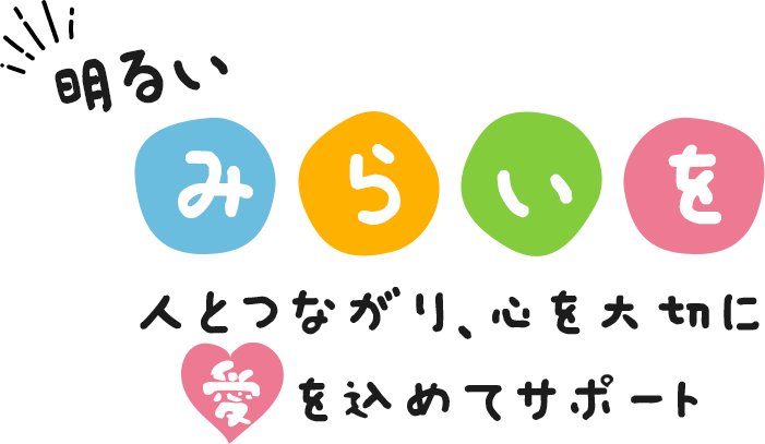 明るいみらいを　人とつながり、心を大切に愛を込めてサポート