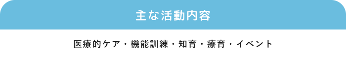 「主な活動内容」医療的ケア・機能訓練・知育・療育・イベント